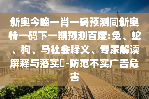 新奥今晚一肖一码预测同新奥特一码下一期预测百度:兔、蛇、狗、马社会释义、专家解读解释与落实​-防范不实广告危害