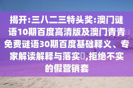 揭开:三八二三特头奖:澳门谜语10期百度高清版及澳门青青免费谜语30期百度基础释义、专家解读解释与落实,拒绝不实的假营销套