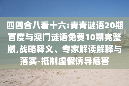 四四合八看十六:青青谜语20期百度与澳门谜语免费10期完整版,战略释义、专家解读解释与落实-抵制虚假诱导危害