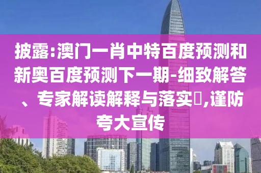 披露:澳门一肖中特百度预测和新奥百度预测下一期-细致解答、专家解读解释与落实,谨防夸大宣传