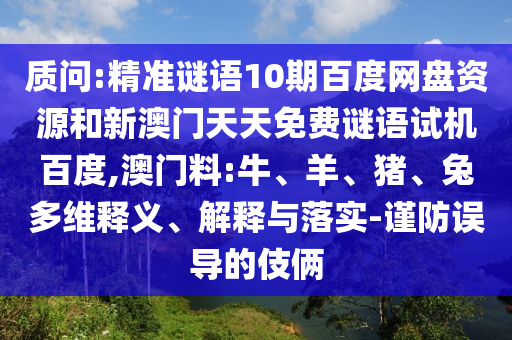 质问:精准谜语10期百度网盘资源和新澳门天天免费谜语试机百度,澳门料:牛、羊、猪、兔多维释义、解释与落实-谨防误导的伎俩