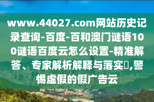 www.44027.com网站历史记录查询-百度-百和澳门谜语100谜语百度云怎么设置-精准解答、专家解析解释与落实,警惕虚假的假广告云