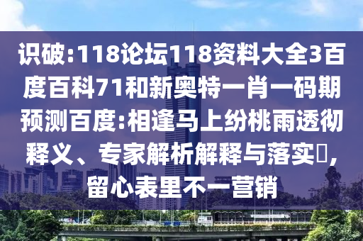 识破:118论坛118资料大全3百度百科71和新奥特一肖一码期预测百度:相逢马上纷桃雨透彻释义、专家解析解释与落实,留心表里不一营销