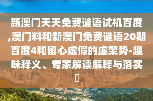 新澳门天天免费谜语试机百度,澳门料和新澳门免费谜语20期百度4和留心虚假的虚架势-趣味释义、专家解读解释与落实​