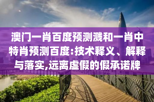 澳门一肖百度预测溅和一肖中特肖预测百度:技术释义、解释与落实,远离虚假的假承诺牌