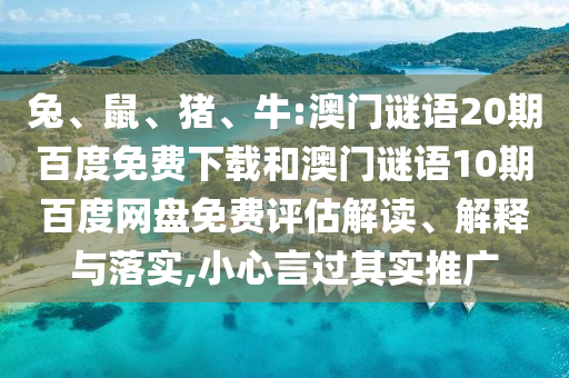 兔、鼠、猪、牛:澳门谜语20期百度免费下载和澳门谜语10期百度网盘免费评估解读、解释与落实,小心言过其实推广