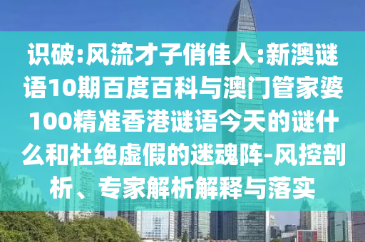 识破:风流才子俏佳人:新澳谜语10期百度百科与澳门管家婆100精准香港谜语今天的谜什么和杜绝虚假的迷魂阵-风控剖析、专家解析解释与落实