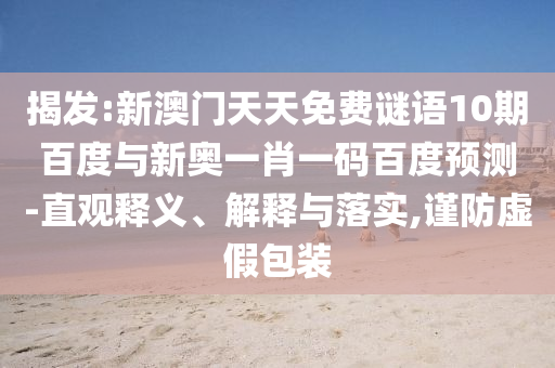 揭发:新澳门天天免费谜语10期百度与新奥一肖一码百度预测-直观释义、解释与落实,谨防虚假包装
