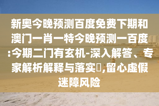 新奥今晚预测百度免费下期和澳门一肖一特今晚预测一百度:今期二门有玄机-深入解答、专家解析解释与落实​,留心虚假迷障风险