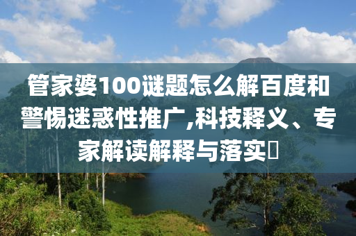 管家婆100谜题怎么解百度和警惕迷惑性推广,科技释义、专家解读解释与落实​