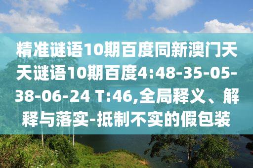 精准谜语10期百度同新澳门天天谜语10期百度4:48-35-05-38-06-24 T:46,全局释义、解释与落实-抵制不实的假包装