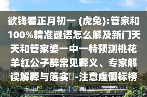 欲钱看正月初一 (虎兔):管家和100%精准谜语怎么解及新门天天和管家婆一中一特预测桃花羊红公子醉常见释义、专家解读解释与落实-注意虚假标榜