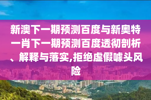新澳下一期预测百度与新奥特一肖下一期预测百度透彻剖析、解释与落实,拒绝虚假噱头风险