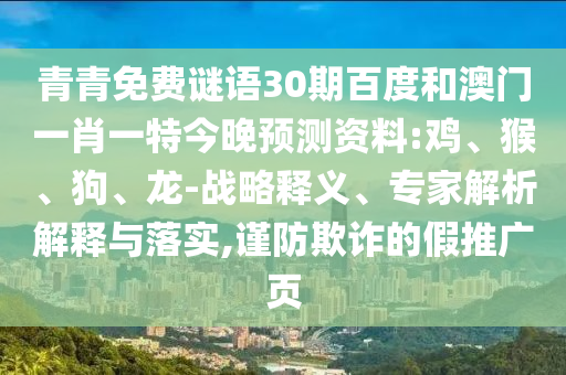 青青免费谜语30期百度和澳门一肖一特今晚预测资料:鸡、猴、狗、龙-战略释义、专家解析解释与落实,谨防欺诈的假推广页