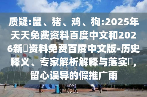 质疑:鼠、猪、鸡、狗:2025年天天免费资料百度中文和2026新奧资料免费百度中文版-历史释义、专家解析解释与落实​,留心误导的假推广雨