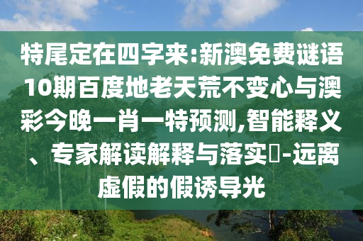 特尾定在四字来:新澳免费谜语10期百度地老天荒不变心与澳彩今晚一肖一特预测,智能释义、专家解读解释与落实-远离虚假的假诱导光