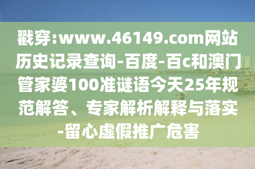 戳穿:www.46149.com网站历史记录查询-百度-百c和澳门管家婆100准谜语今天25年规范解答、专家解析解释与落实-留心虚假推广危害