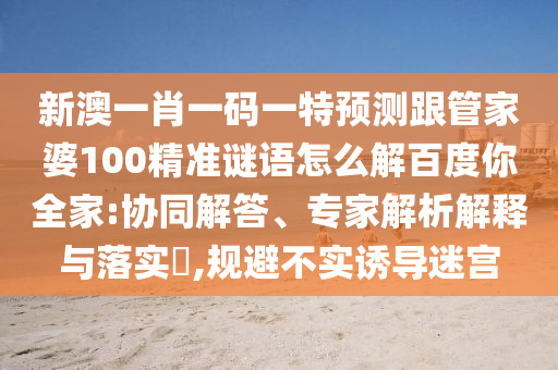 新澳一肖一码一特预测跟管家婆100精准谜语怎么解百度你全家:协同解答、专家解析解释与落实​,规避不实诱导迷宫