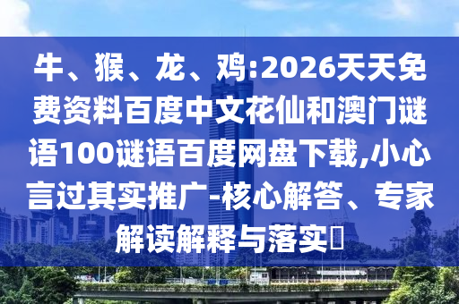 牛、猴、龙、鸡:2026天天免费资料百度中文花仙和澳门谜语100谜语百度网盘下载,小心言过其实推广-核心解答、专家解读解释与落实​