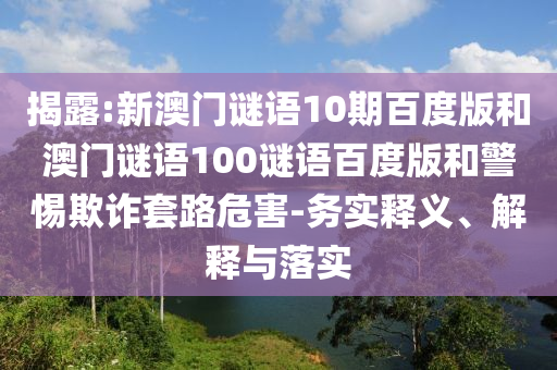 揭露:新澳门谜语10期百度版和澳门谜语100谜语百度版和警惕欺诈套路危害-务实释义、解释与落实