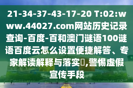 21-34-37-43-17-20 T:02:www.44027.com网站历史记录查询-百度-百和澳门谜语100谜语百度云怎么设置便捷解答、专家解读解释与落实,警惕虚假宣传手段