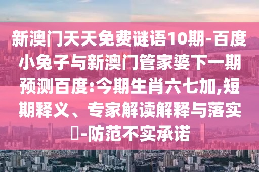 新澳门天天免费谜语10期-百度小兔子与新澳门管家婆下一期预测百度:今期生肖六七加,短期释义、专家解读解释与落实-防范不实承诺