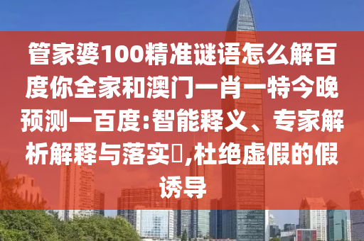 管家婆100精准谜语怎么解百度你全家和澳门一肖一特今晚预测一百度:智能释义、专家解析解释与落实​,杜绝虚假的假诱导