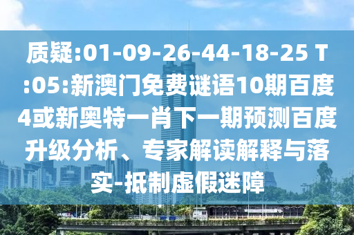质疑:01-09-26-44-18-25 T:05:新澳门免费谜语10期百度4或新奥特一肖下一期预测百度升级分析、专家解读解释与落实-抵制虚假迷障
