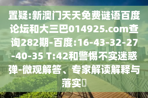 置疑:新澳门天天免费谜语百度论坛和大三巴014925.com查询282期-百度:16-43-32-27-40-35 T:42和警惕不实迷惑弹-微观解答、专家解读解释与落实