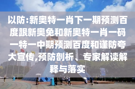 以防:新奥特一肖下一期预测百度跟新奥免和新奥特一肖一码一特一中期预测百度和谨防夸大宣传,预防剖析、专家解读解释与落实