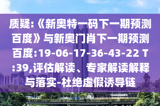 质疑:《新奥特一码下一期预测百度》与新奥门肖下一期预测百度:19-06-17-36-43-22 T:39,评估解读、专家解读解释与落实-杜绝虚假诱导链