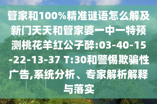 管家和100%精准谜语怎么解及新门天天和管家婆一中一特预测桃花羊红公子醉:03-40-15-22-13-37 T:30和警惕欺骗性广告,系统分析、专家解析解释与落实