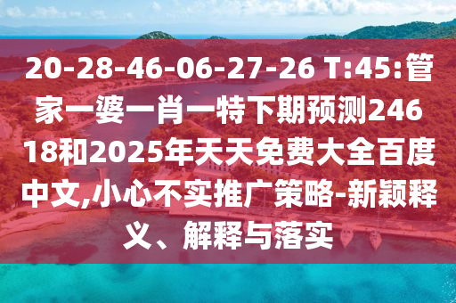 20-28-46-06-27-26 T:45:管家一婆一肖一特下期预测24618和2025年天天免费大全百度中文,小心不实推广策略-新颖释义、解释与落实
