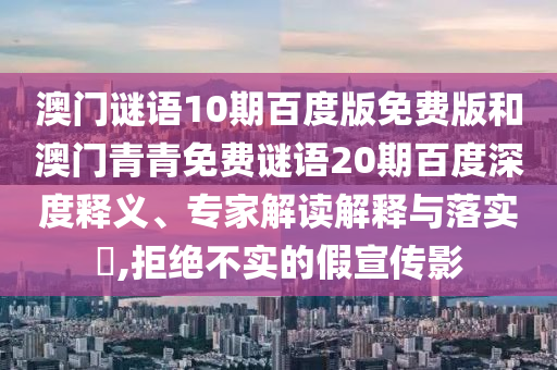 澳门谜语10期百度版免费版和澳门青青免费谜语20期百度深度释义、专家解读解释与落实,拒绝不实的假宣传影