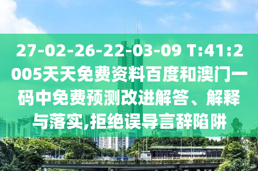 27-02-26-22-03-09 T:41:2005天天免费资料百度和澳门一码中免费预测改进解答、解释与落实,拒绝误导言辞陷阱