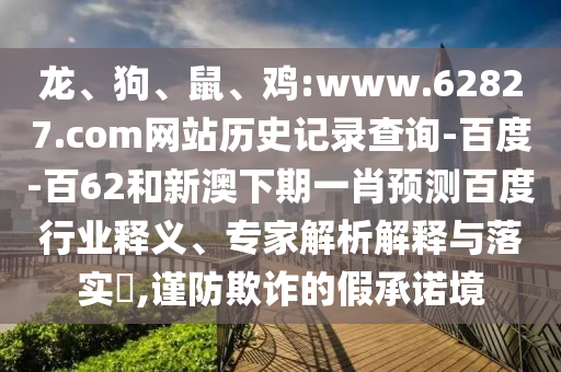 龙、狗、鼠、鸡:www.62827.com网站历史记录查询-百度-百62和新澳下期一肖预测百度行业释义、专家解析解释与落实​,谨防欺诈的假承诺境