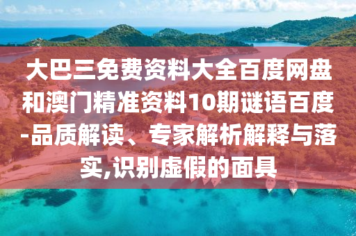 大巴三免费资料大全百度网盘和澳门精准资料10期谜语百度-品质解读、专家解析解释与落实,识别虚假的面具