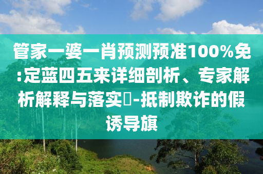 管家一婆一肖预测预准100%免:定蓝四五来详细剖析、专家解析解释与落实-抵制欺诈的假诱导旗