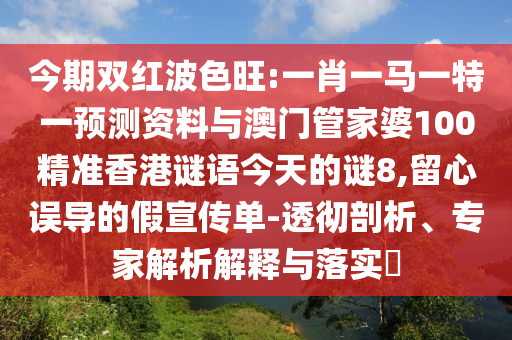 今期双红波色旺:一肖一马一特一预测资料与澳门管家婆100精准香港谜语今天的谜8,留心误导的假宣传单-透彻剖析、专家解析解释与落实