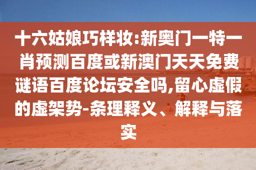 十六姑娘巧样妆:新奥门一特一肖预测百度或新澳门天天免费谜语百度论坛安全吗,留心虚假的虚架势-条理释义、解释与落实