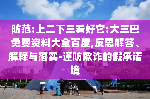防范:上二下三看好它:大三巴免费资料大全百度,反思解答、解释与落实-谨防欺诈的假承诺境