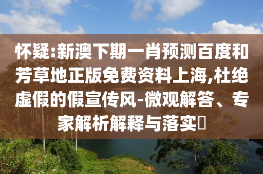 怀疑:新澳下期一肖预测百度和芳草地正版免费资料上海,杜绝虚假的假宣传风-微观解答、专家解析解释与落实