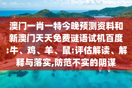 澳门一肖一特今晚预测资料和新澳门天天免费谜语试机百度:牛、鸡、羊、鼠:评估解读、解释与落实,防范不实的阴谋