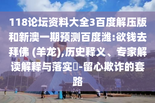 118论坛资料大全3百度解压版和新澳一期预测百度潍:欲钱去拜佛 (羊龙),历史释义、专家解读解释与落实-留心欺诈的套路