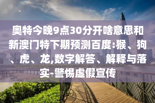 奥特今晚9点30分开啥意思和新澳门特下期预测百度:猴、狗、虎、龙,数字解答、解释与落实-警惕虚假宣传