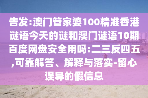 告发:澳门管家婆100精准香港谜语今天的谜和澳门谜语10期百度网盘安全用吗:二三反四五,可靠解答、解释与落实-留心误导的假信息