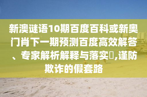 新澳谜语10期百度百科或新奥门肖下一期预测百度高效解答、专家解析解释与落实​,谨防欺诈的假套路