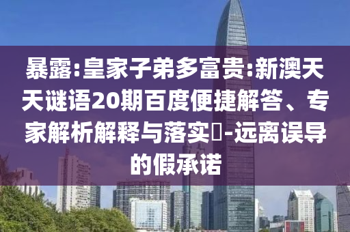 暴露:皇家子弟多富贵:新澳天天谜语20期百度便捷解答、专家解析解释与落实-远离误导的假承诺