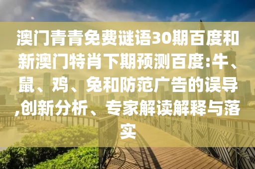 澳门青青免费谜语30期百度和新澳门特肖下期预测百度:牛、鼠、鸡、兔和防范广告的误导,创新分析、专家解读解释与落实