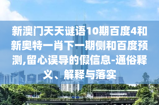 新澳门天天谜语10期百度4和新奥特一肖下一期侧和百度预测,留心误导的假信息-通俗释义、解释与落实